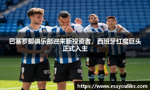 巴塞罗那俱乐部迎来新投资者，西班牙红魔巨头正式入主