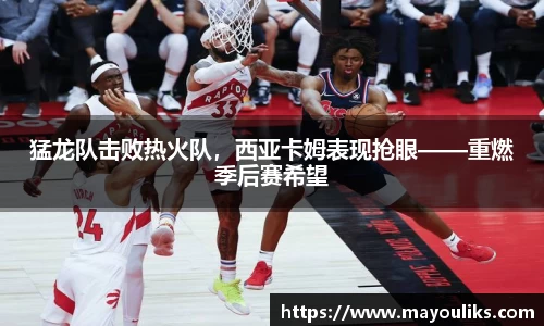 猛龙队击败热火队，西亚卡姆表现抢眼——重燃季后赛希望