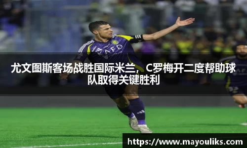 尤文图斯客场战胜国际米兰，C罗梅开二度帮助球队取得关键胜利