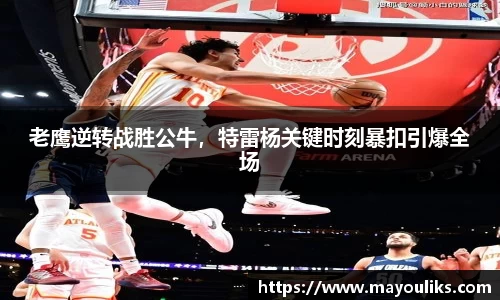 老鹰逆转战胜公牛，特雷杨关键时刻暴扣引爆全场
