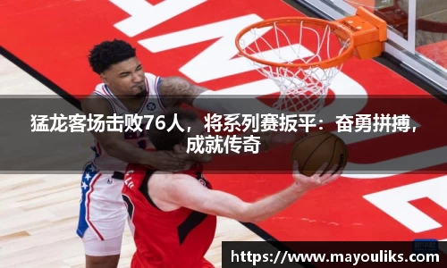 猛龙客场击败76人，将系列赛扳平：奋勇拼搏，成就传奇