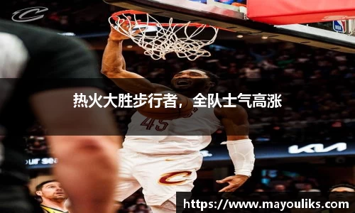 热火大胜步行者，全队士气高涨