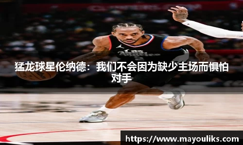猛龙球星伦纳德：我们不会因为缺少主场而惧怕对手
