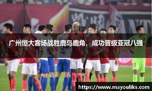 广州恒大客场战胜鹿岛鹿角，成功晋级亚冠八强