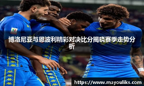 博洛尼亚与恩波利精彩对决比分揭晓赛季走势分析