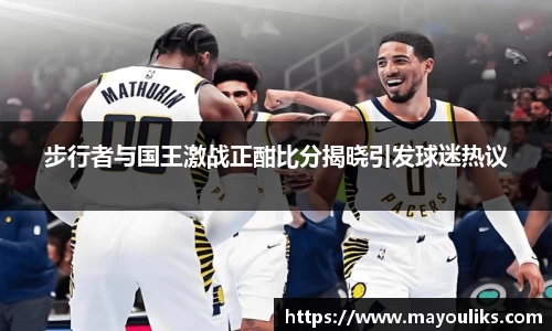 步行者与国王激战正酣比分揭晓引发球迷热议