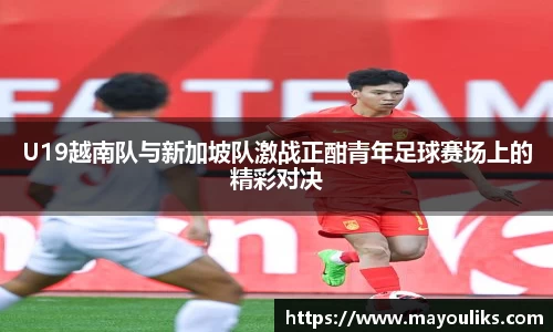 U19越南队与新加坡队激战正酣青年足球赛场上的精彩对决