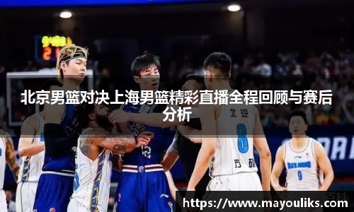 北京男篮对决上海男篮精彩直播全程回顾与赛后分析