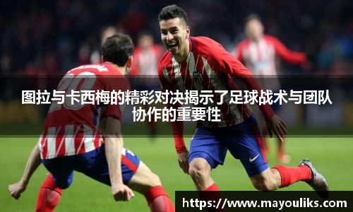 图拉与卡西梅的精彩对决揭示了足球战术与团队协作的重要性