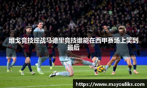 维戈竞技迎战马德里竞技谁能在西甲赛场上笑到最后