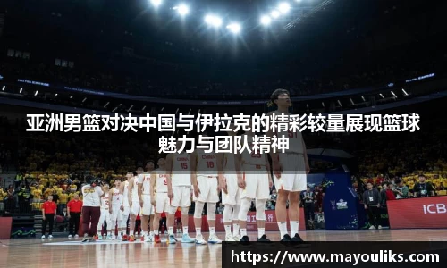 亚洲男篮对决中国与伊拉克的精彩较量展现篮球魅力与团队精神