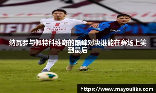 熊猫体育纳瓦罗与佩特科维奇的巅峰对决谁能在赛场上笑到最后